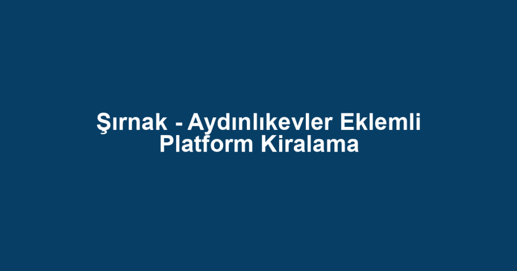Şırnak - Aydınlıkevler Eklemli Platform Kiralama