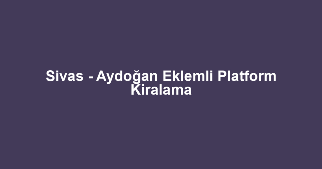 Sivas - Aydoğan Eklemli Platform Kiralama
