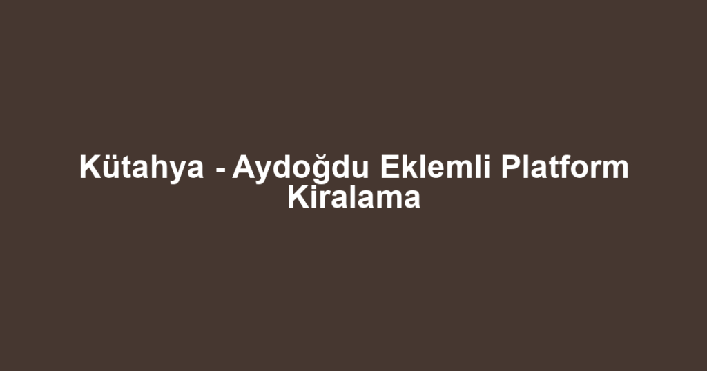 Kütahya - Aydoğdu Eklemli Platform Kiralama
