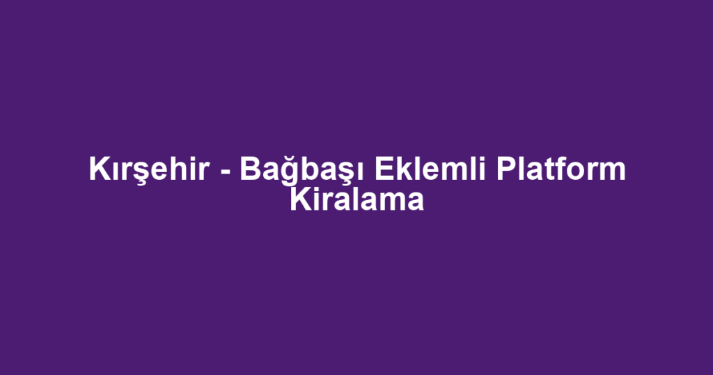 Kırşehir - Bağbaşı Eklemli Platform Kiralama