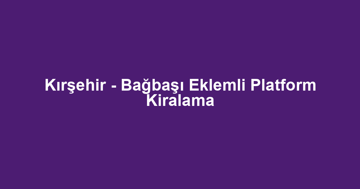 Kırşehir - Bağbaşı Eklemli Platform Kiralama