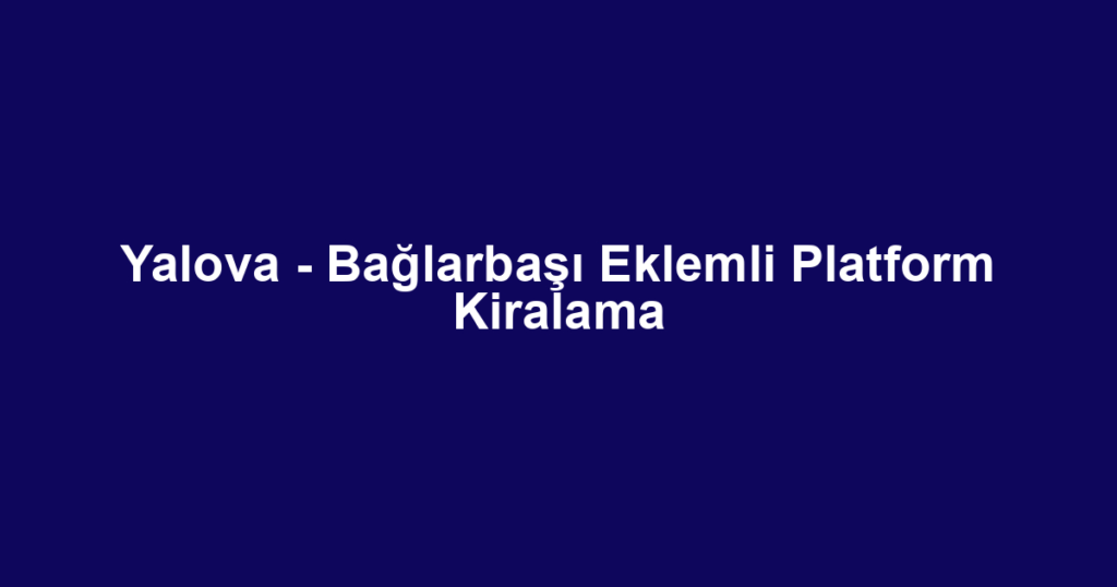 Yalova - Bağlarbaşı Eklemli Platform Kiralama