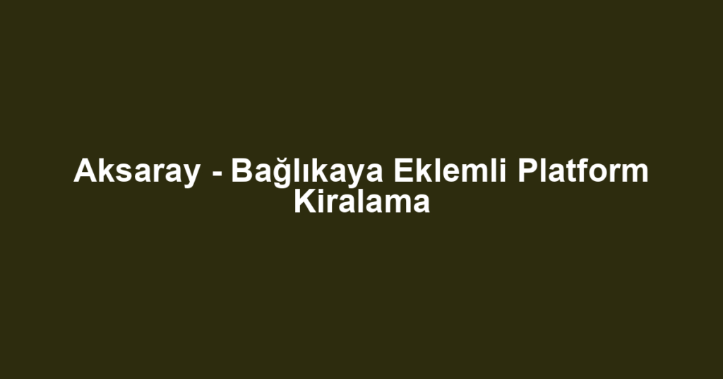Aksaray - Bağlıkaya Eklemli Platform Kiralama