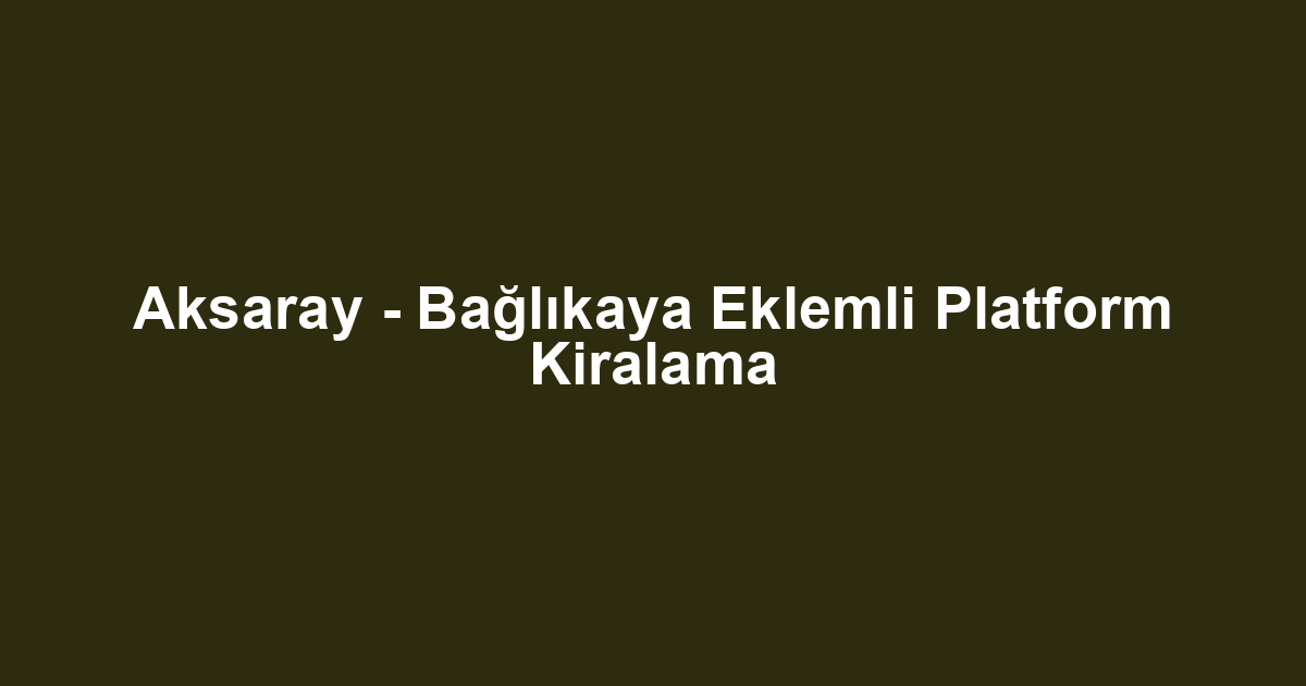 Aksaray - Bağlıkaya Eklemli Platform Kiralama
