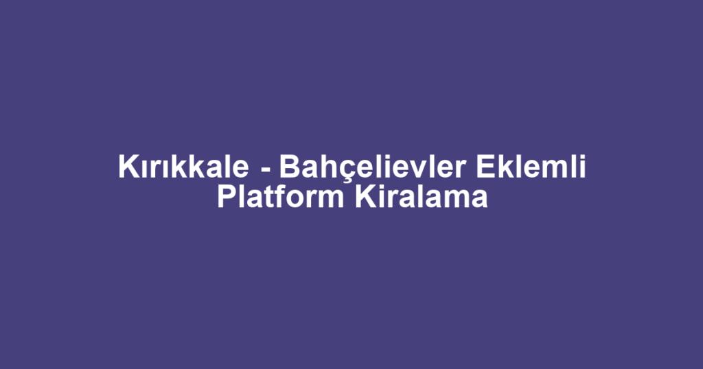 Kırıkkale - Bahçelievler Eklemli Platform Kiralama