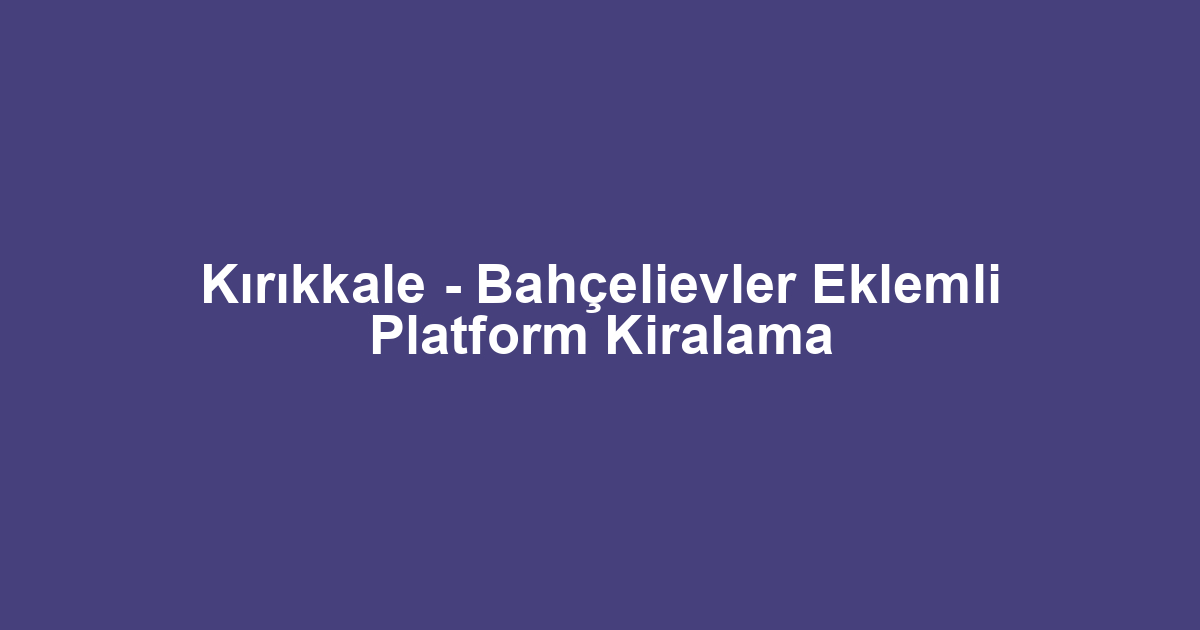 Kırıkkale - Bahçelievler Eklemli Platform Kiralama