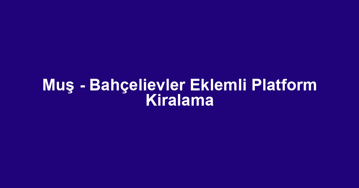 Muş - Bahçelievler Eklemli Platform Kiralama