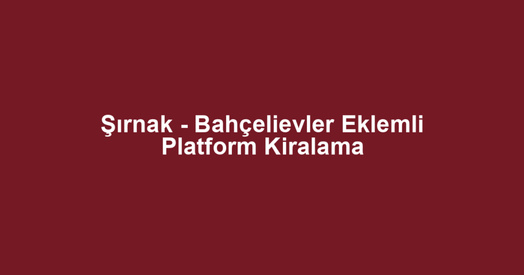 Şırnak - Bahçelievler Eklemli Platform Kiralama