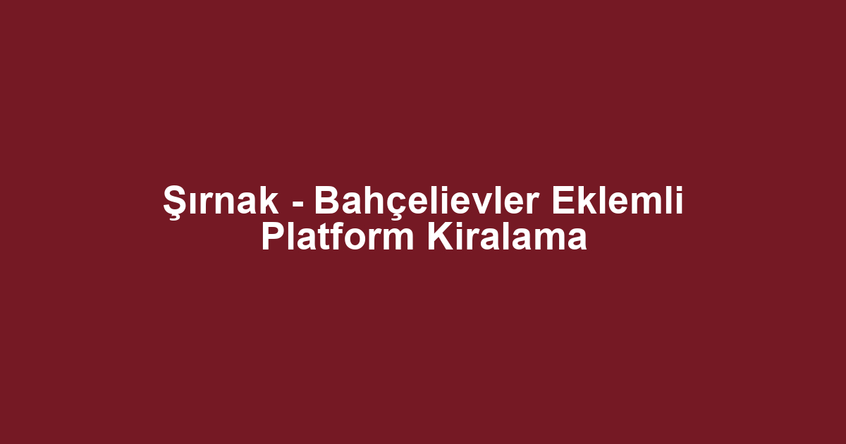 Şırnak - Bahçelievler Eklemli Platform Kiralama