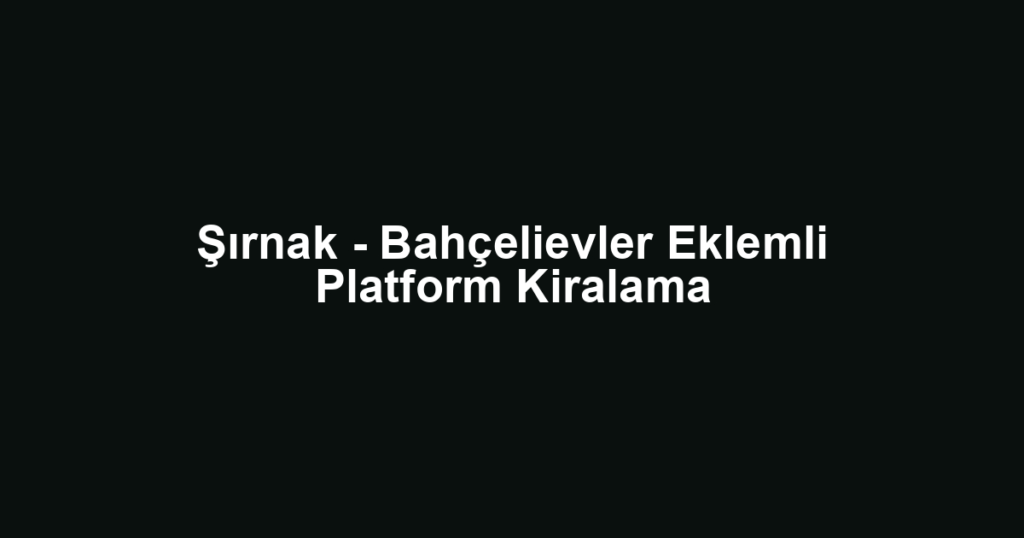 Şırnak - Bahçelievler Eklemli Platform Kiralama