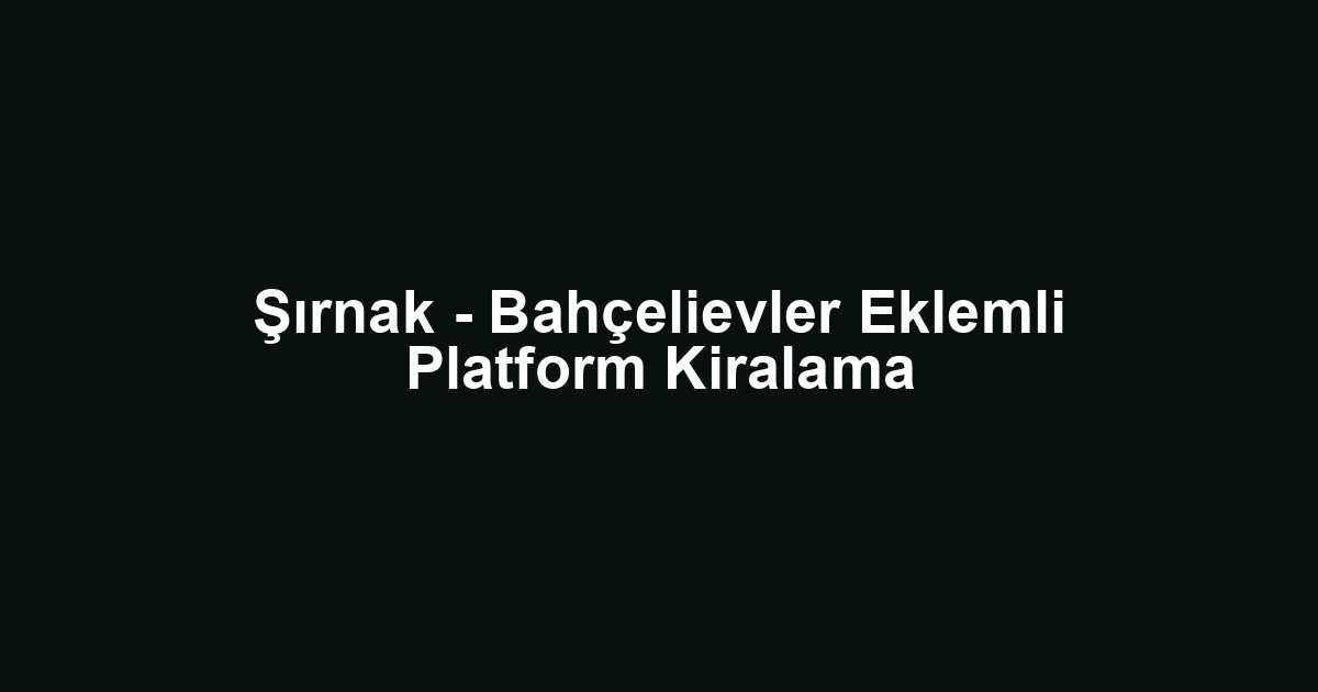 Şırnak - Bahçelievler Eklemli Platform Kiralama