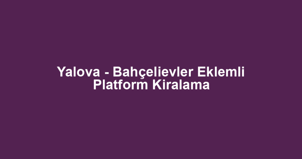 Yalova - Bahçelievler Eklemli Platform Kiralama
