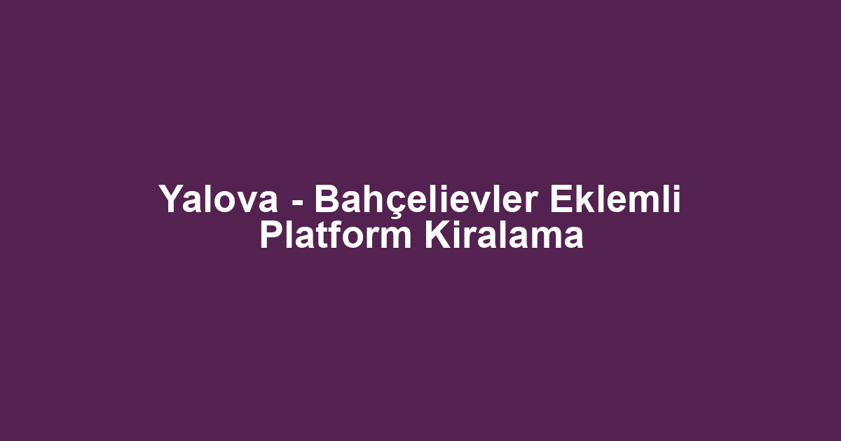 Yalova - Bahçelievler Eklemli Platform Kiralama