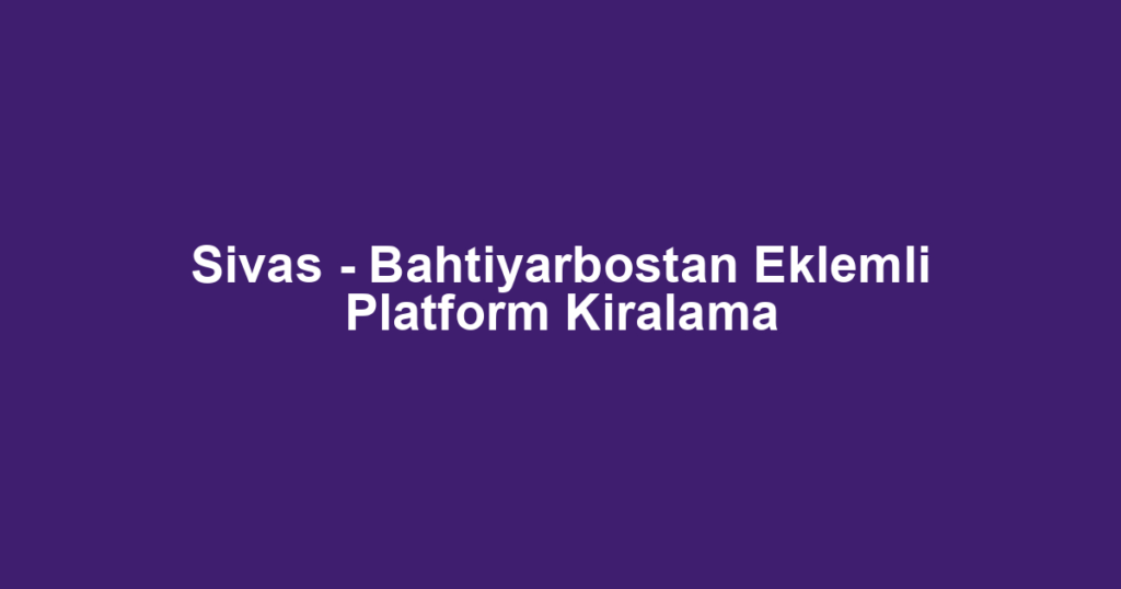 Sivas - Bahtiyarbostan Eklemli Platform Kiralama