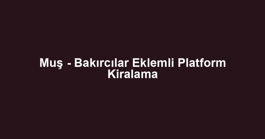 Muş - Bakırcılar Eklemli Platform Kiralama