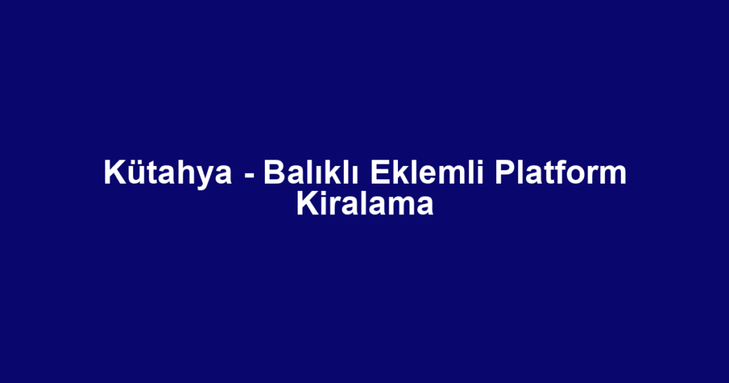 Kütahya - Balıklı Eklemli Platform Kiralama