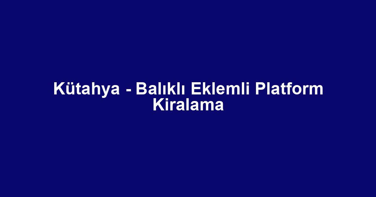 Kütahya - Balıklı Eklemli Platform Kiralama