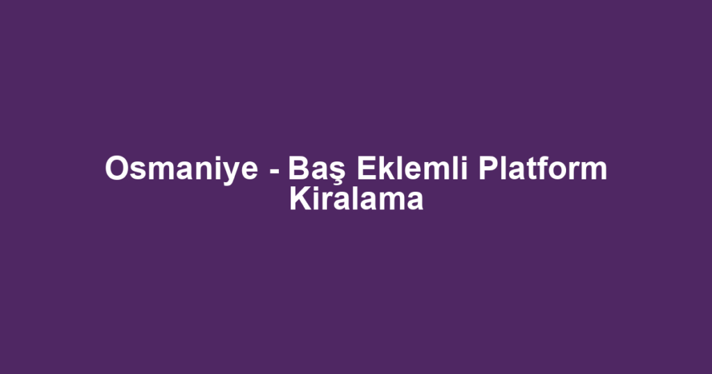Osmaniye - Baş Eklemli Platform Kiralama