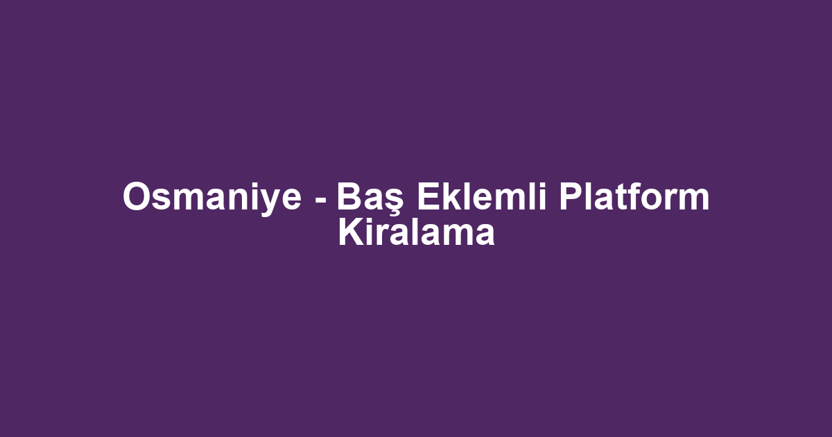 Osmaniye - Baş Eklemli Platform Kiralama