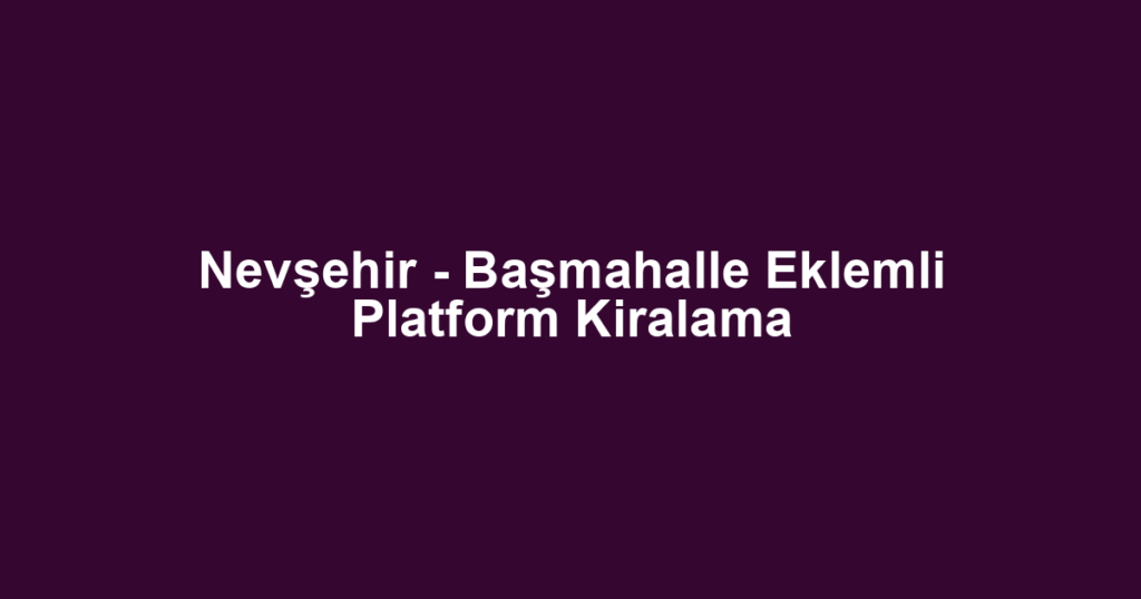 Nevşehir - Başmahalle Eklemli Platform Kiralama