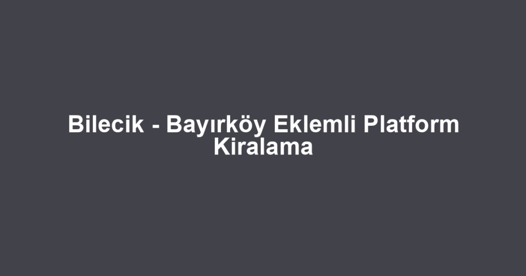 Bilecik - Bayırköy Eklemli Platform Kiralama