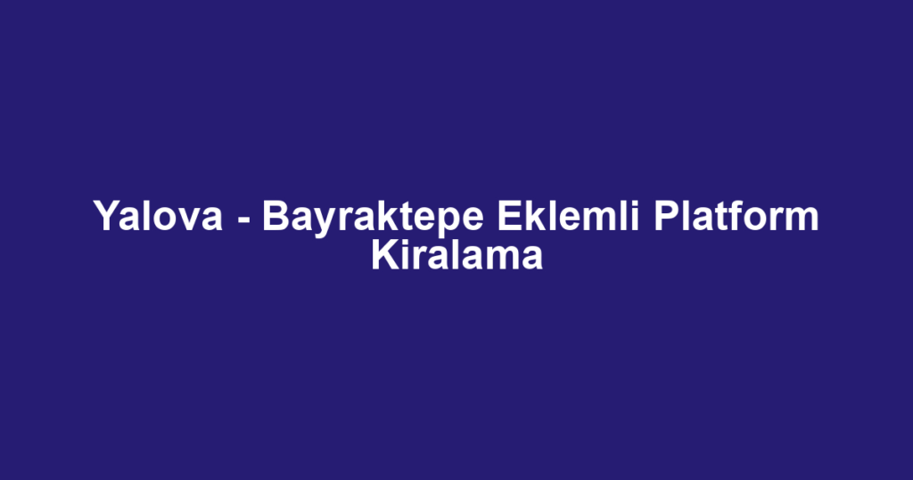 Yalova - Bayraktepe Eklemli Platform Kiralama