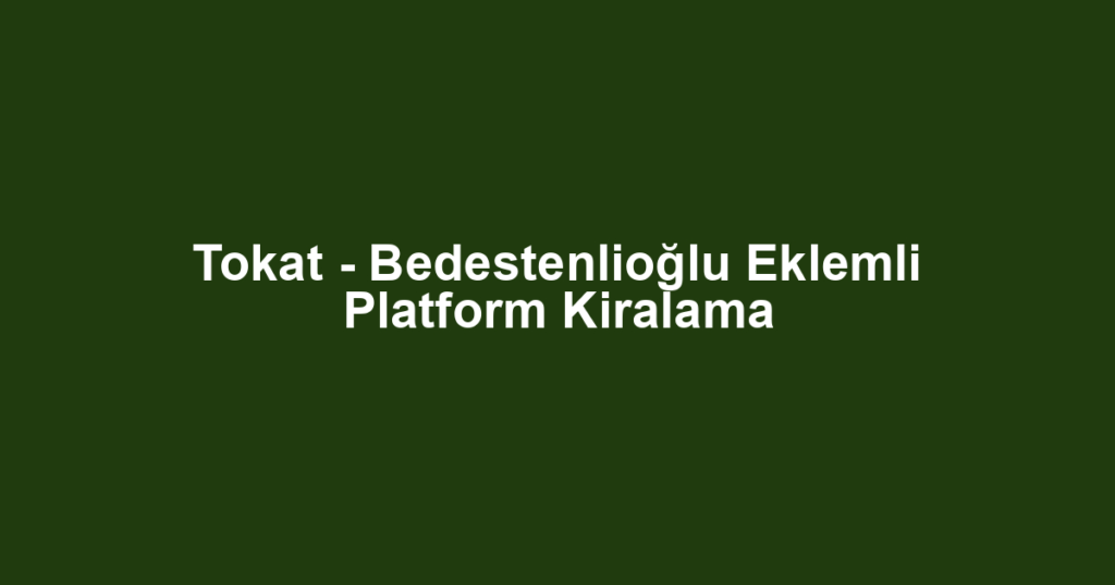 Tokat - Bedestenlioğlu Eklemli Platform Kiralama