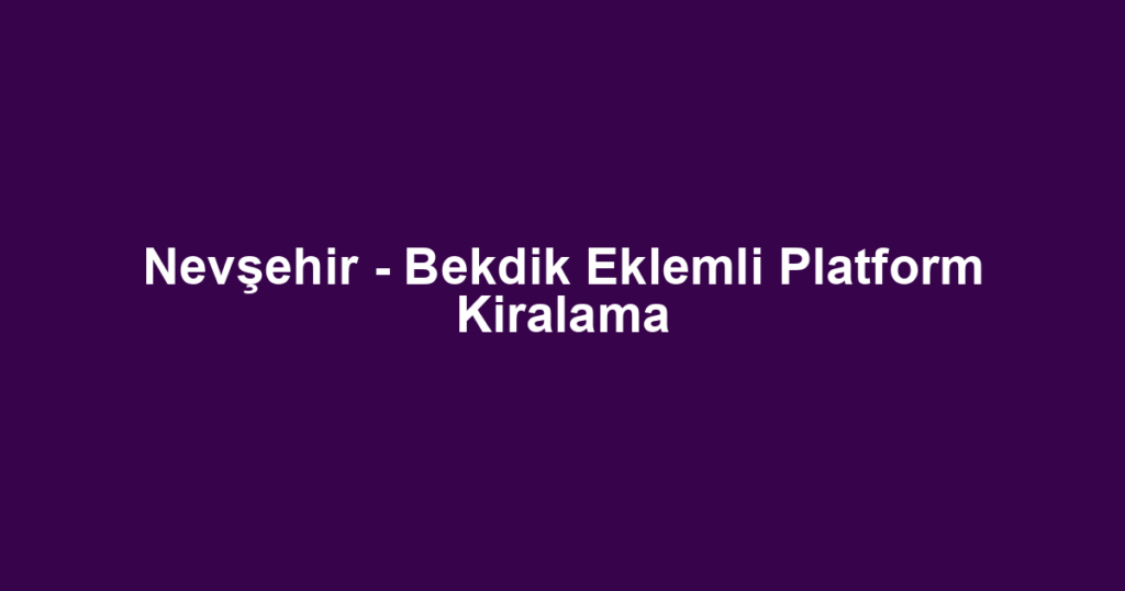 Nevşehir - Bekdik Eklemli Platform Kiralama