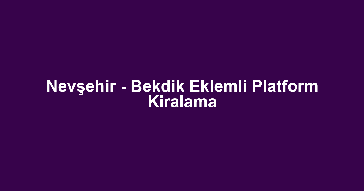 Nevşehir - Bekdik Eklemli Platform Kiralama