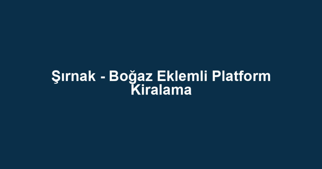 Şırnak - Boğaz Eklemli Platform Kiralama