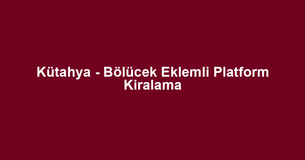 Kütahya - Bölücek Eklemli Platform Kiralama