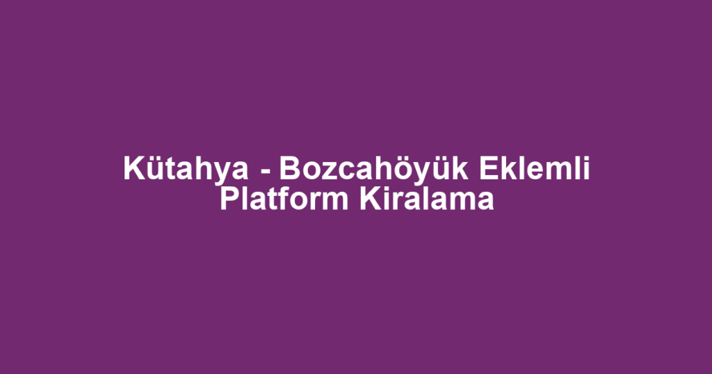 Kütahya - Bozcahöyük Eklemli Platform Kiralama