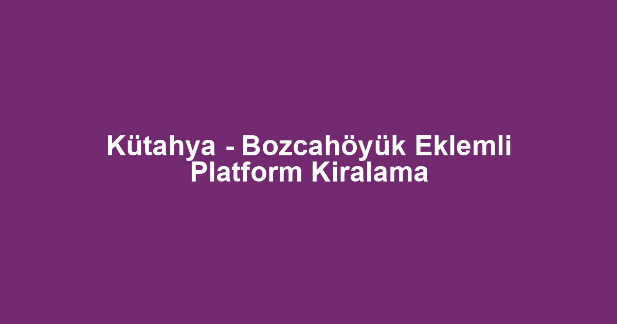 Kütahya - Bozcahöyük Eklemli Platform Kiralama