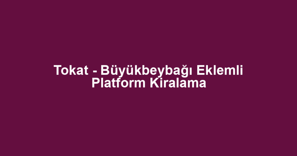 Tokat - Büyükbeybağı Eklemli Platform Kiralama