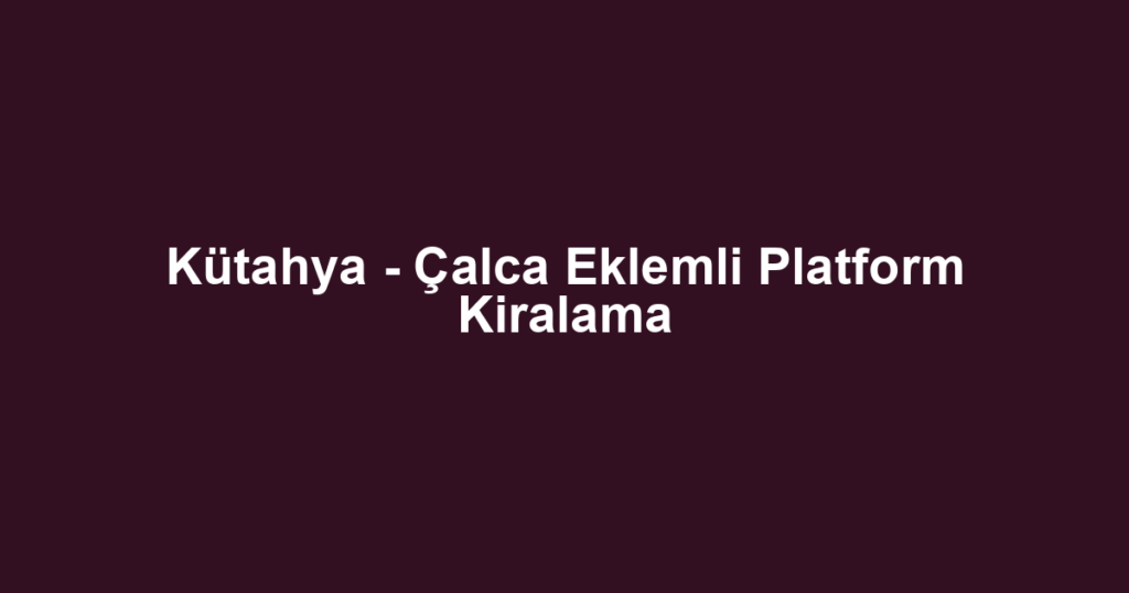 Kütahya - Çalca Eklemli Platform Kiralama