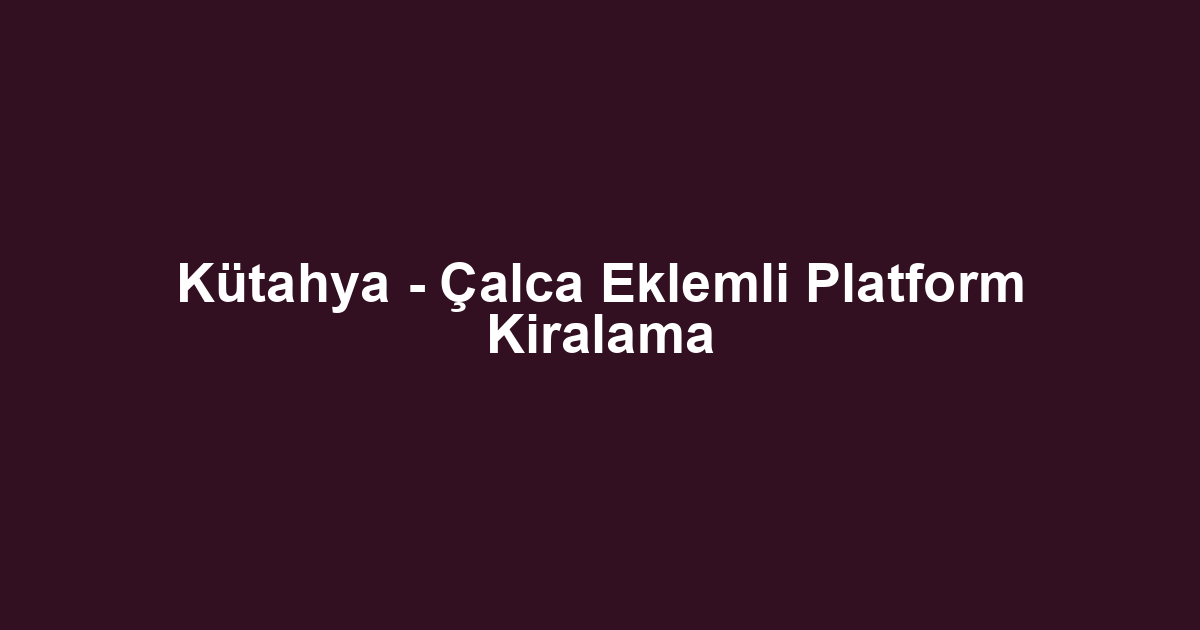 Kütahya - Çalca Eklemli Platform Kiralama