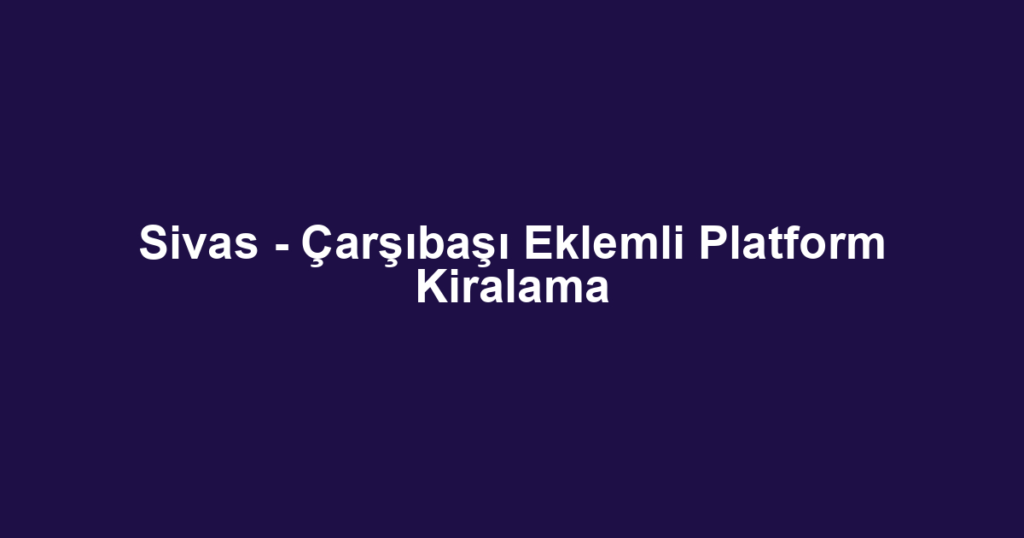Sivas - Çarşıbaşı Eklemli Platform Kiralama