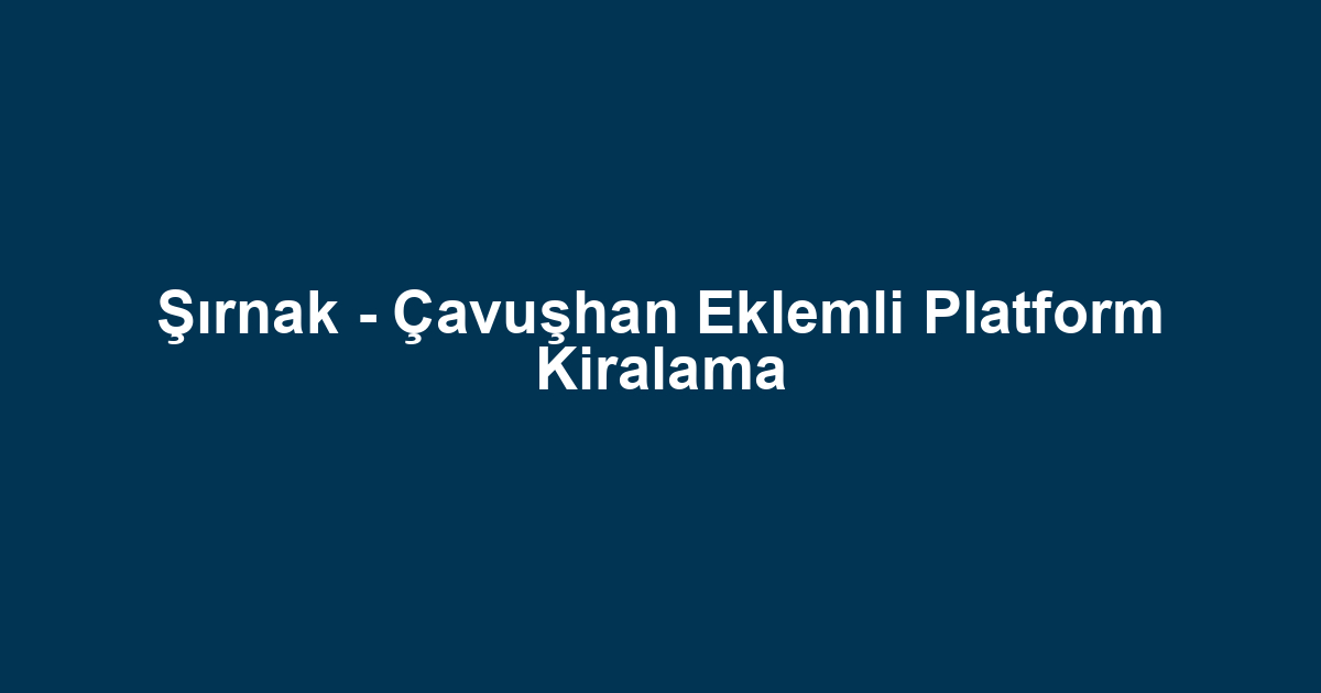 Şırnak - Çavuşhan Eklemli Platform Kiralama