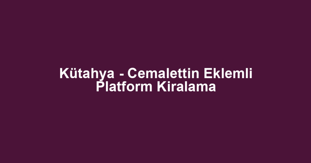 Kütahya - Cemalettin Eklemli Platform Kiralama