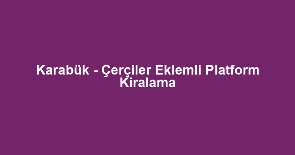 Karabük - Çerçiler Eklemli Platform Kiralama