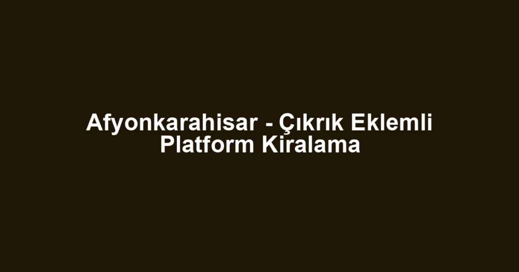 Afyonkarahisar - Çıkrık Eklemli Platform Kiralama