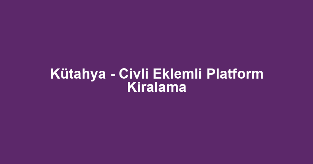 Kütahya - Civli Eklemli Platform Kiralama