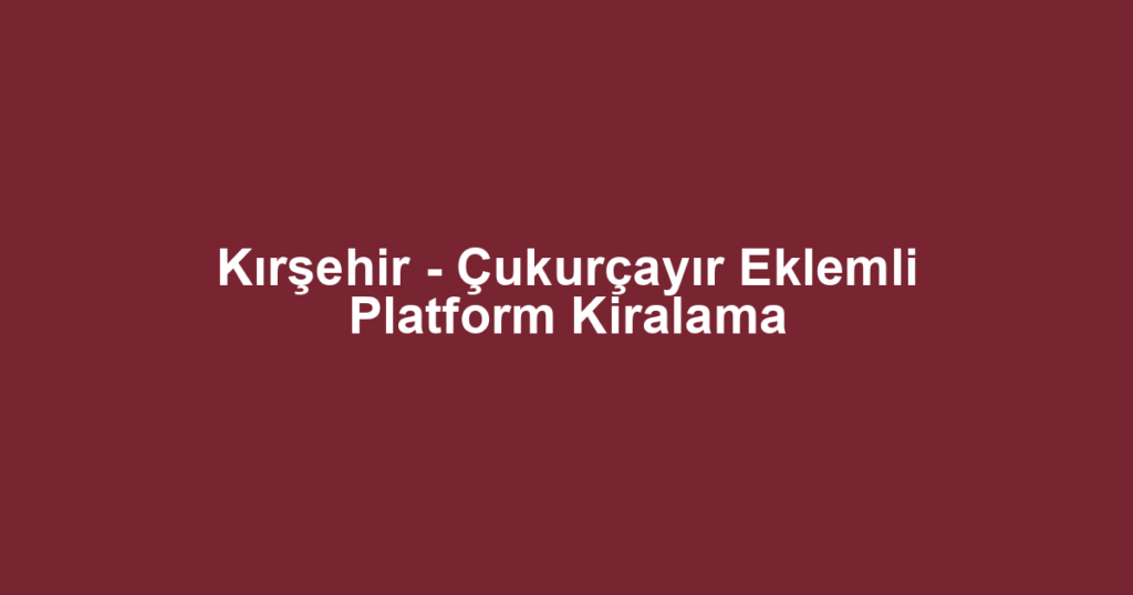 Kırşehir - Çukurçayır Eklemli Platform Kiralama