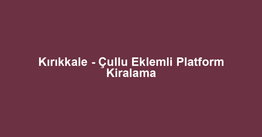 Kırıkkale - Çullu Eklemli Platform Kiralama