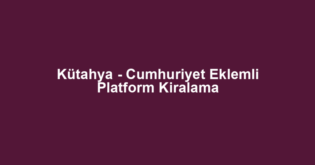 Kütahya - Cumhuriyet Eklemli Platform Kiralama