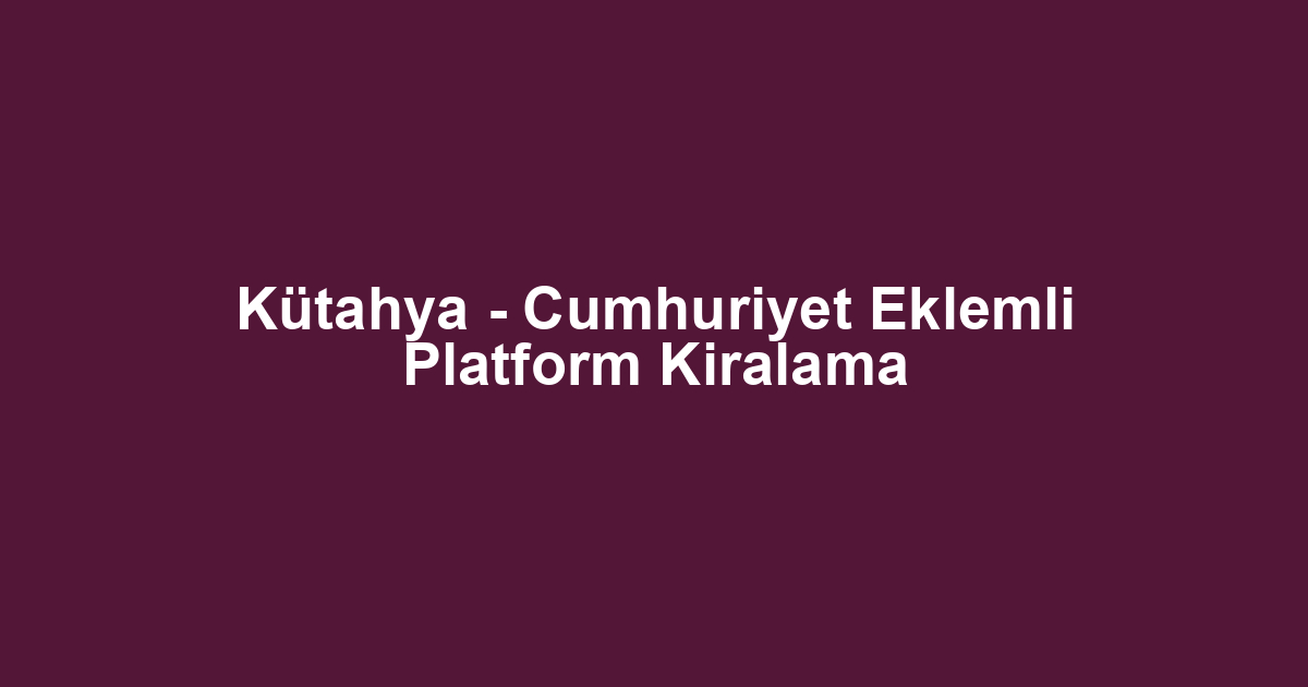 Kütahya - Cumhuriyet Eklemli Platform Kiralama