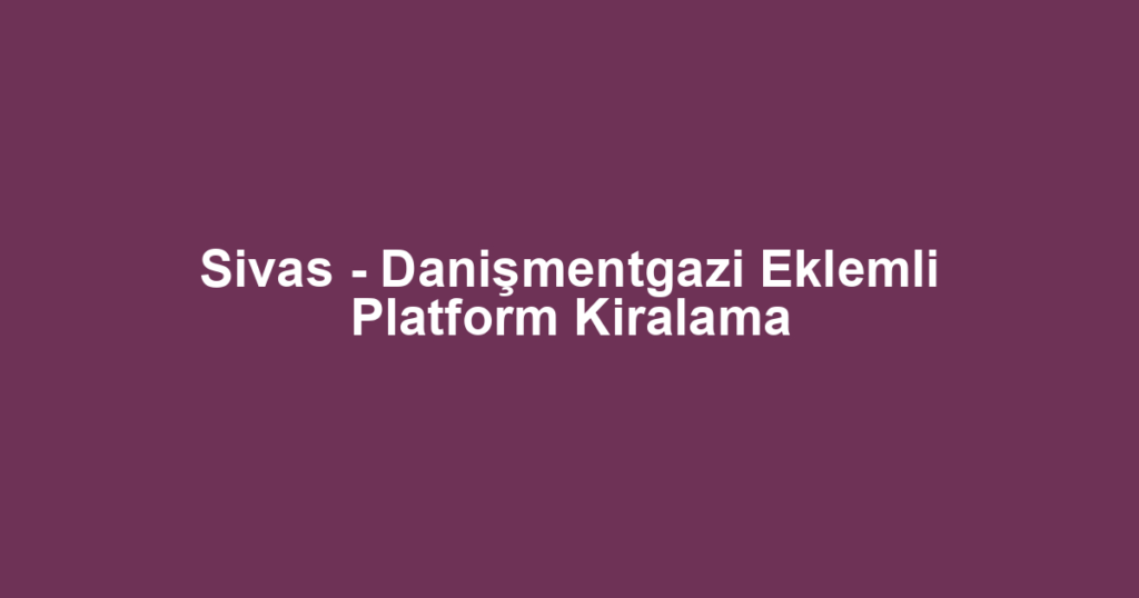 Sivas - Danişmentgazi Eklemli Platform Kiralama