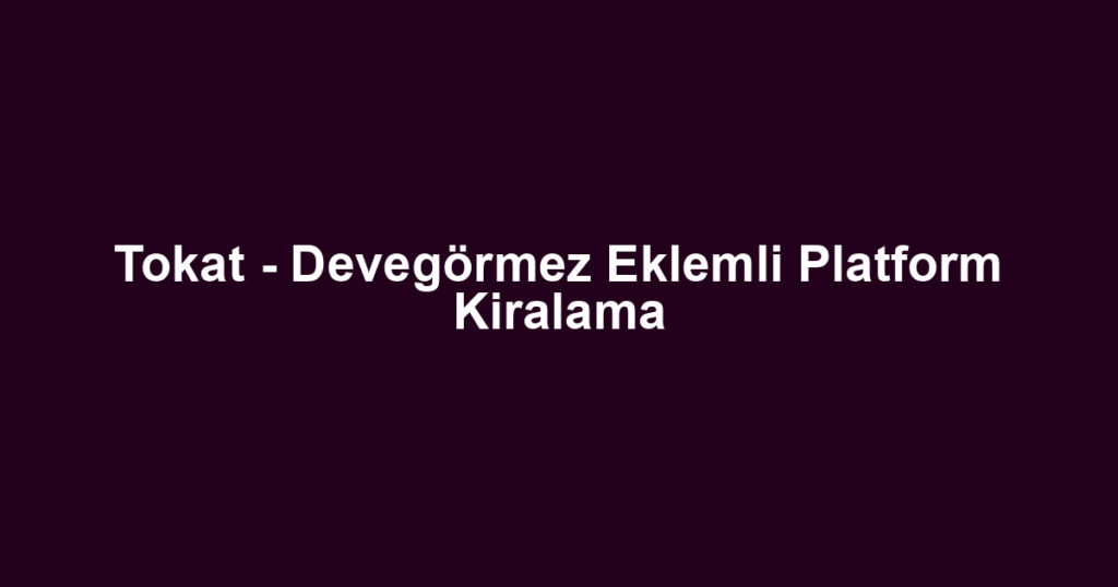 Tokat - Devegörmez Eklemli Platform Kiralama