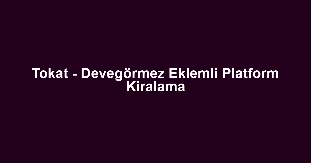 Tokat - Devegörmez Eklemli Platform Kiralama