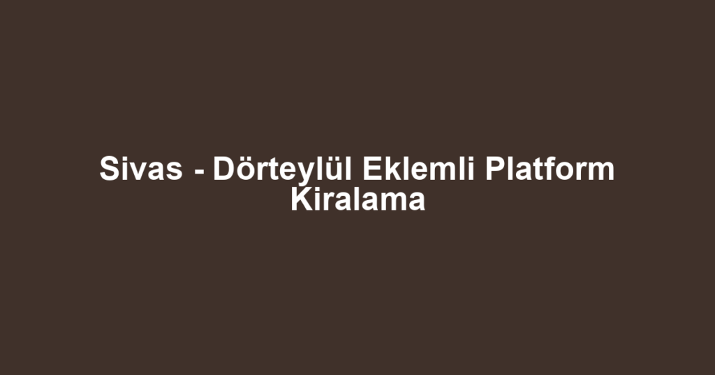 Sivas - Dörteylül Eklemli Platform Kiralama